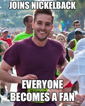 Joins nickelback Everyone becomes a fan  Ridiculously photogenic guy