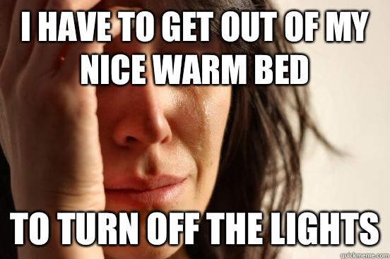I have to get out of my nice warm bed To turn off the lights  First World Problems