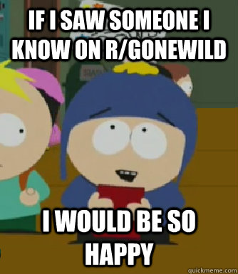 If I saw someone I know on r/gonewild I would be so happy  Craig - I would be so happy
