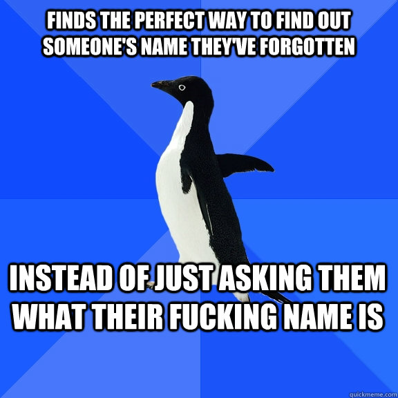 finds the perfect way to find out someone's name they've forgotten  Instead of just asking them what their fucking name is  Socially Awkward Penguin
