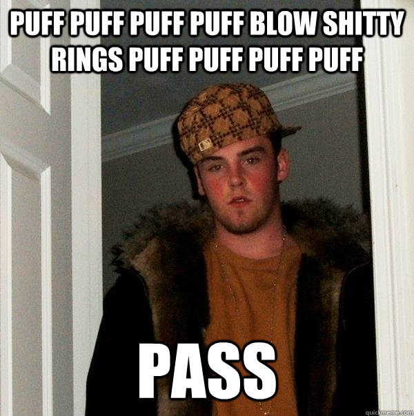 puff puff puff puff blow shitty rings puff puff puff puff pass  Scumbag Steve