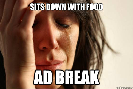 Sits down with food ad break  First World Problems
