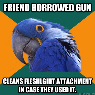 Friend borrowed gun Cleans fleshlgiht attachment in case they used it.  Paranoid Parrot