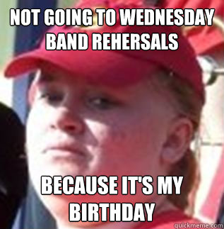 Not going to Wednesday band rehersals Because it's my Birthday - Not going to Wednesday band rehersals Because it's my Birthday  BirthdayShellentine