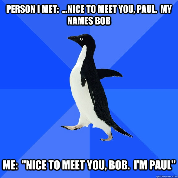 person i met:  ...nice to meet you, paul.  my names bob Me:  