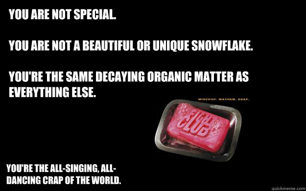 You are not special.

You are not a beautiful or unique snowflake.

You're the same decaying organic matter as everything else.  You're the all-singing, all-dancing crap of the world.  - You are not special.

You are not a beautiful or unique snowflake.

You're the same decaying organic matter as everything else.  You're the all-singing, all-dancing crap of the world.   Misc