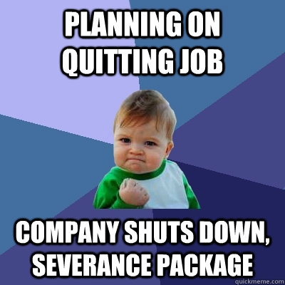 planning on quitting job company shuts down, severance package  Success Kid