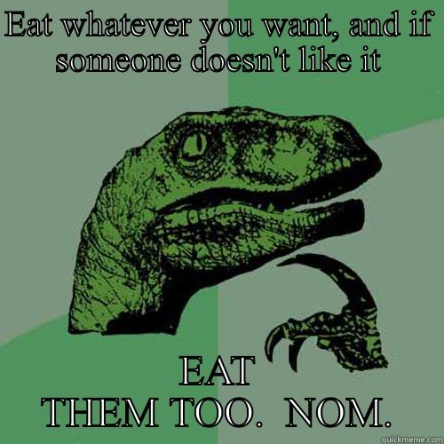 EAT WHATEVER YOU WANT, AND IF SOMEONE DOESN'T LIKE IT EAT THEM TOO.  NOM. Philosoraptor