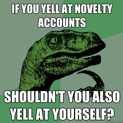 If you yell at novelty accounts Shouldn't you also yell at yourself? - If you yell at novelty accounts Shouldn't you also yell at yourself?  Philosoraptor
