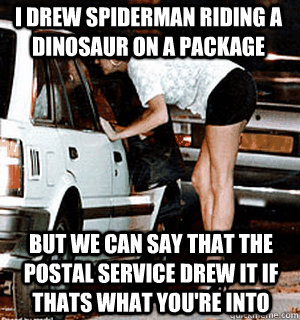 I drew Spiderman riding a dinosaur on a package But we can say that the postal service drew it if thats what you're into  Karma Whore