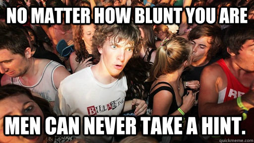 No matter how blunt you are Men can never take a hint.  Sudden Clarity Clarence