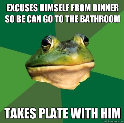 Excuses himself from dinner so be can go to the bathroom takes plate with him  Foul Bachelor Frog