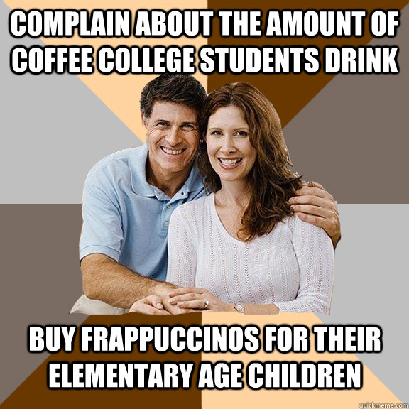 Complain about the amount of coffee college students drink Buy frappuccinos for their elementary age children    Scumbag Parents