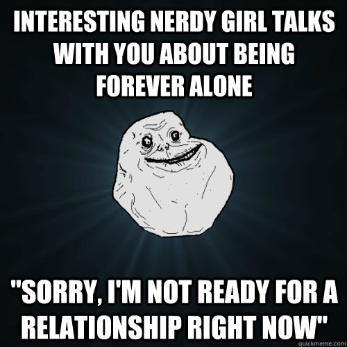 Interesting Nerdy Girl Talks with you about being forever alone 