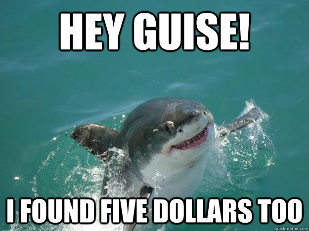 HEY GUISE! I FOUND FIVE DOLLARS TOO  Misunderstood Shark