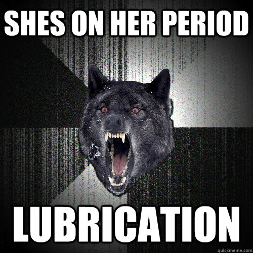 SHES ON HER PERIOD LUBRICATION  Insanity Wolf