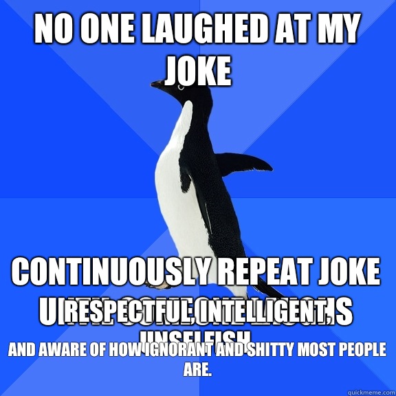 No one laughed at my joke Continuously repeat joke until someone laughs  respectful, intelligent, unselfish, and aware of how ignorant and shitty most people are.  Socially Awkward Penguin