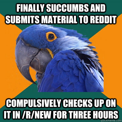 finally succumbs and submits material to reddit compulsively checks up on it in /r/new for three hours  Paranoid Parrot