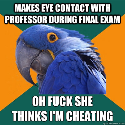 Makes eye contact with professor during final exam Oh fuck she 
thinks i'm cheating
  Paranoid Parrot