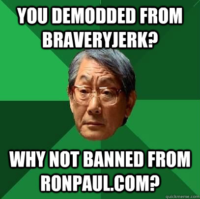 you demodded from braveryjerk? why not banned from ronpaul.com?  High Expectations Asian Father