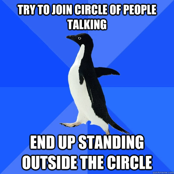 Try to join circle of people talking end up standing outside the circle  Socially Awkward Penguin
