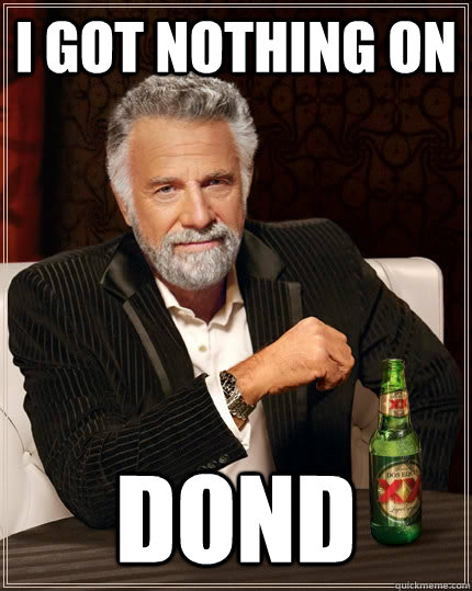 i got nothing on  dond   The Most Interesting Man In The World