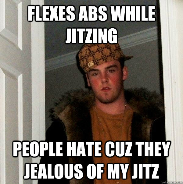 Flexes abs while jitzing People hate cuz they jealous of my jitz - Flexes abs while jitzing People hate cuz they jealous of my jitz  Scumbag Steve
