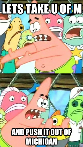 Lets take U of M and push it out of Michigan  Push it somewhere else Patrick