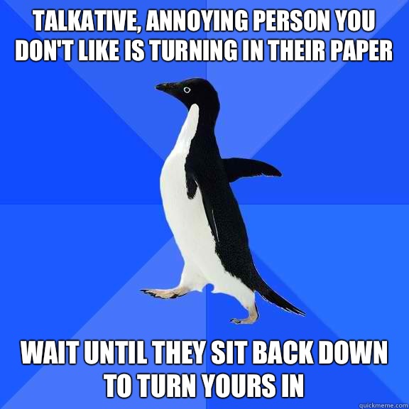 Talkative, annoying person you don't like is turning in their paper Wait until they sit back down to turn yours in  Socially Awkward Penguin