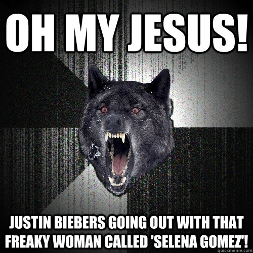 OH MY JESUS! JUSTIN BIEBERS GOING OUT WITH THAT freaky woman called 'selena gomez'!  Insanity Wolf