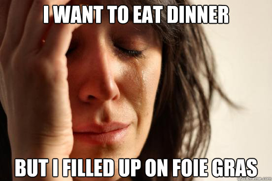 I WANT TO EAT DINNER BUT I FILLED UP ON FOIE GRAS  First World Problems