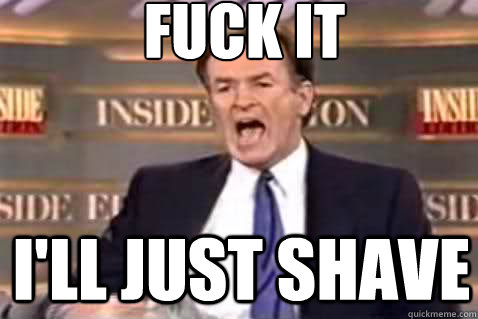 fuck it I'll just shave  Fuck It Bill OReilly
