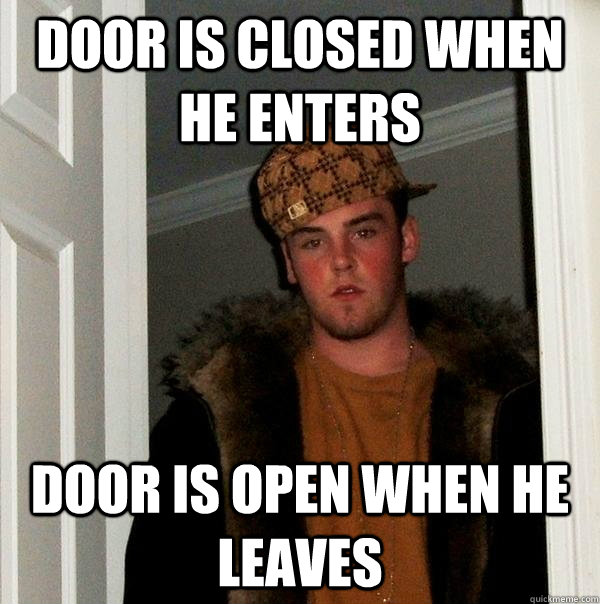 Door is closed when he enters door is open when he leaves - Door is closed when he enters door is open when he leaves  Scumbag Steve