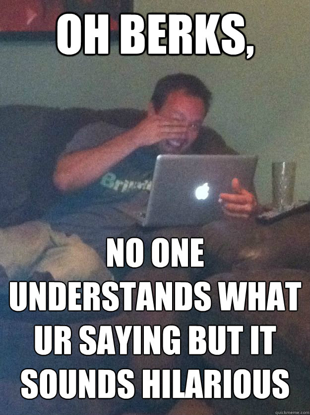 OH BERKS,  NO ONE UNDERSTANDS WHAT UR SAYING BUT IT SOUNDS HILARIOUS - OH BERKS,  NO ONE UNDERSTANDS WHAT UR SAYING BUT IT SOUNDS HILARIOUS  MEME DAD