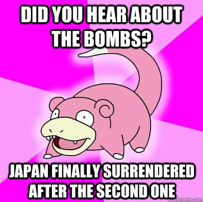 did you hear about the bombs? japan finally surrendered after the second one  Slowpoke