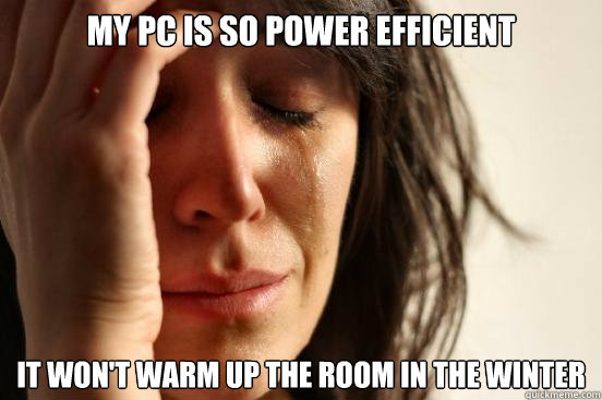 My PC is so power efficient it won't warm up the room in the winter  First World Problems