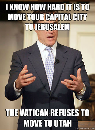 i know how hard it is to move your capital city to Jerusalem  the Vatican refuses to move to Utah  Relatable Romney