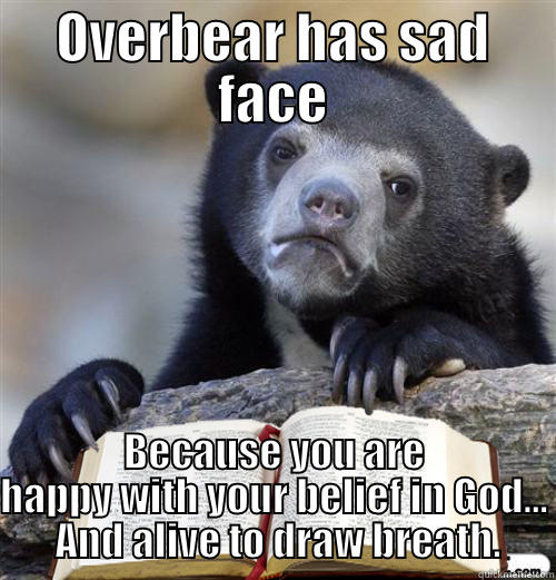 OVERBEAR HAS SAD FACE BECAUSE YOU ARE HAPPY WITH YOUR BELIEF IN GOD...  AND ALIVE TO DRAW BREATH. Misc