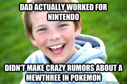 Dad actually worked for nintendo Didn't make crazy rumors about a mewthree in pokemon  