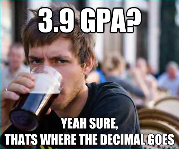3.9 GPA? Yeah sure, 
thats where the decimal goes  College Senior