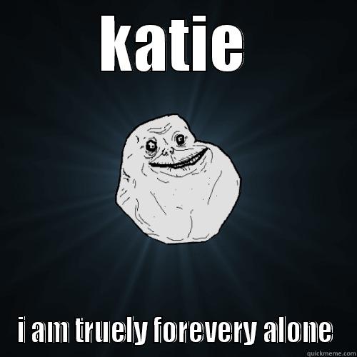 KATIE I AM TRUELY FOREVERY ALONE Forever Alone