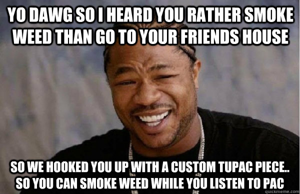 yo dawg so i heard you rather smoke weed than go to your friends house  so we hooked you up with a custom tupac piece.. so you can smoke weed while you listen to pac - yo dawg so i heard you rather smoke weed than go to your friends house  so we hooked you up with a custom tupac piece.. so you can smoke weed while you listen to pac  Facebook engineer xzibit