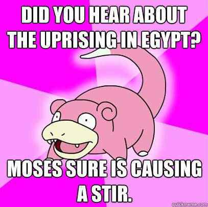 Did you hear about the uprising in Egypt? Moses sure is causing a stir.  Slowpoke