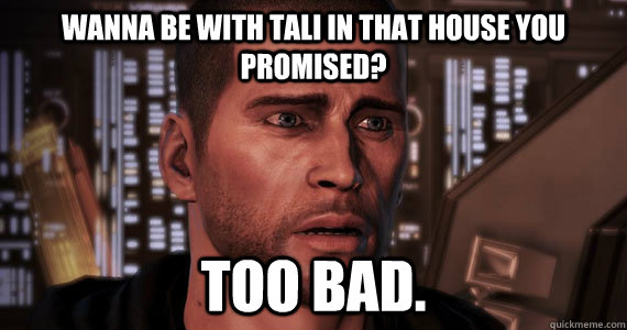 Wanna be with Tali in that house you promised? Too bad.  Mass Effect 3 Ending