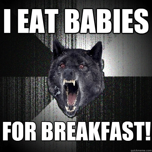 i eat babies  for breakfast!   Insanity Wolf