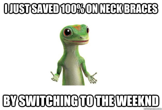 I JUST Saved 100% on neck braces BY switching to the weeknd - I JUST Saved 100% on neck braces BY switching to the weeknd  Geico Gecko