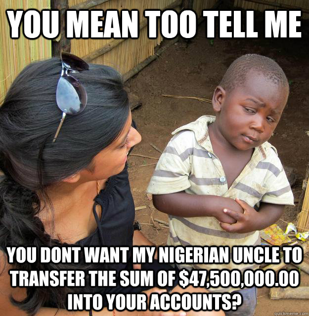 You mean too tell me  You dont want my Nigerian uncle to transfer the sum of $47,500,000.00 into your accounts?  Skeptical Third World Child
