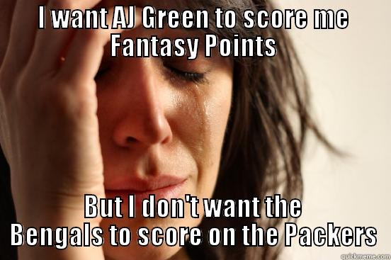 I WANT AJ GREEN TO SCORE ME FANTASY POINTS BUT I DON'T WANT THE BENGALS TO SCORE ON THE PACKERS First World Problems
