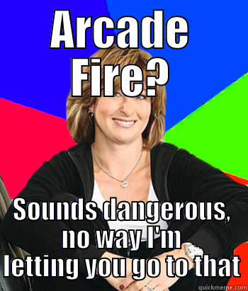 ARCADE FIRE? SOUNDS DANGEROUS, NO WAY I'M LETTING YOU GO TO THAT Sheltering Suburban Mom