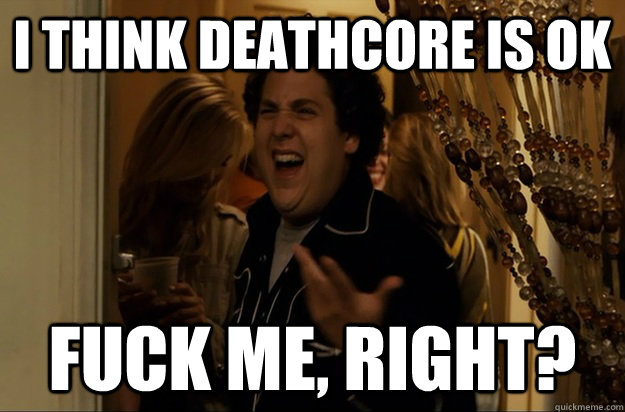 I think deathcore is ok Fuck Me, Right? - I think deathcore is ok Fuck Me, Right?  Fuck Me, Right